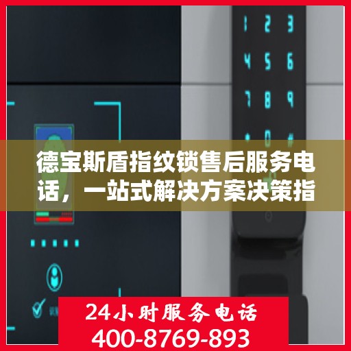 德宝斯盾指纹锁售后服务电话，一站式解决方案决策指南