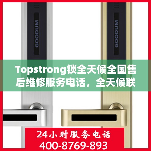 Topstrong锁全天候全国售后维修服务电话，全天候联保售后无忧