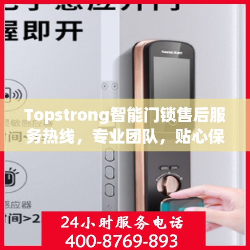 Topstrong智能门锁售后服务热线，专业团队，贴心保障您的安全锁事无忧