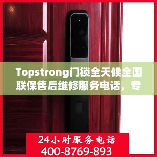 Topstrong门锁全天候全国联保售后维修服务电话，专业解决您的锁事无忧