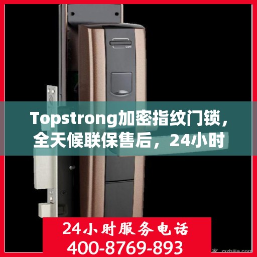 Topstrong加密指纹门锁，全天候联保售后，24小时报修热线，保障您的安全无忧