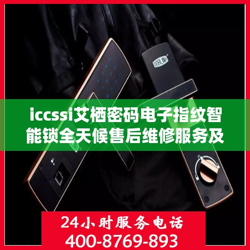 iccssi艾栖密码电子指纹智能锁全天候售后维修服务及全国网点联保热线