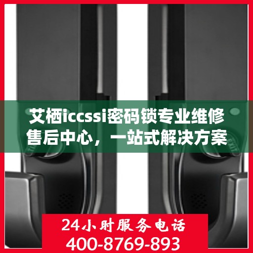 艾栖iccssi密码锁专业维修售后中心，一站式解决方案，保障您的安全无忧